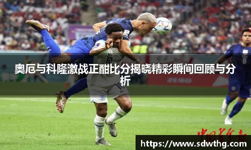 奥厄与科隆激战正酣比分揭晓精彩瞬间回顾与分析