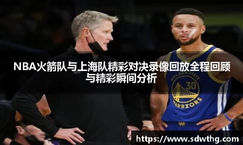 NBA火箭队与上海队精彩对决录像回放全程回顾与精彩瞬间分析