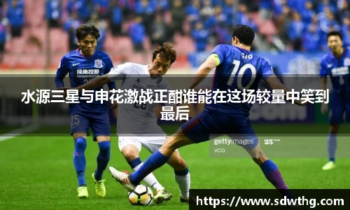 水源三星与申花激战正酣谁能在这场较量中笑到最后