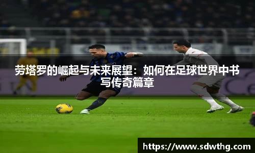 劳塔罗的崛起与未来展望：如何在足球世界中书写传奇篇章