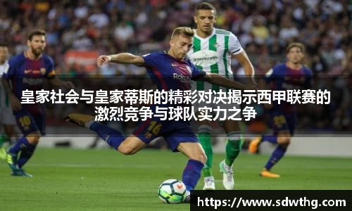 皇家社会与皇家蒂斯的精彩对决揭示西甲联赛的激烈竞争与球队实力之争