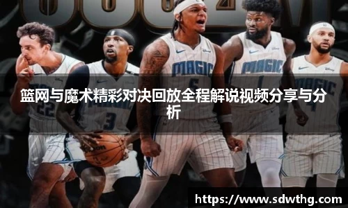 篮网与魔术精彩对决回放全程解说视频分享与分析