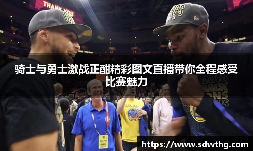 骑士与勇士激战正酣精彩图文直播带你全程感受比赛魅力