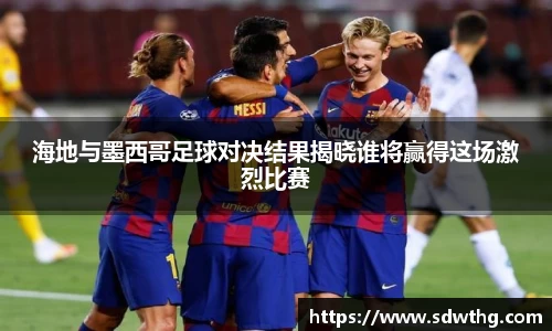 海地与墨西哥足球对决结果揭晓谁将赢得这场激烈比赛