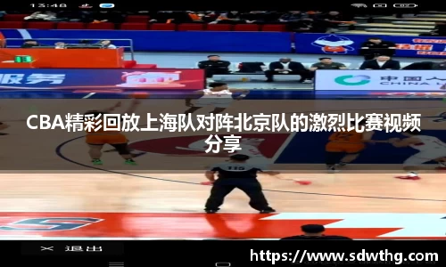 CBA精彩回放上海队对阵北京队的激烈比赛视频分享