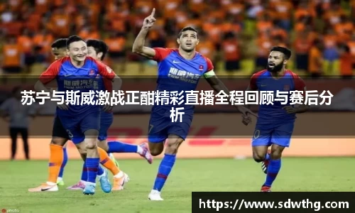 苏宁与斯威激战正酣精彩直播全程回顾与赛后分析