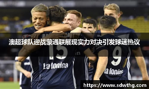 澳超球队迎战蒙通联展现实力对决引发球迷热议