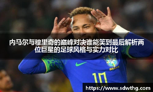 内马尔与穆里奇的巅峰对决谁能笑到最后解析两位巨星的足球风格与实力对比