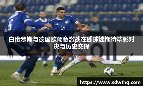 白俄罗斯与德国欧预赛激战在即球迷期待精彩对决与历史交锋