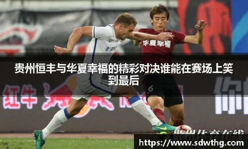 贵州恒丰与华夏幸福的精彩对决谁能在赛场上笑到最后