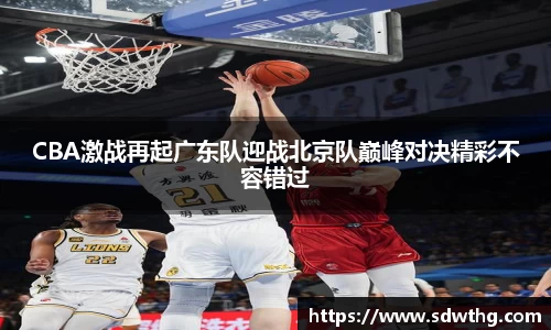 CBA激战再起广东队迎战北京队巅峰对决精彩不容错过