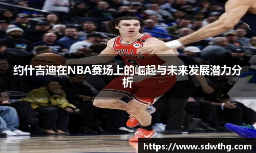 约什吉迪在NBA赛场上的崛起与未来发展潜力分析